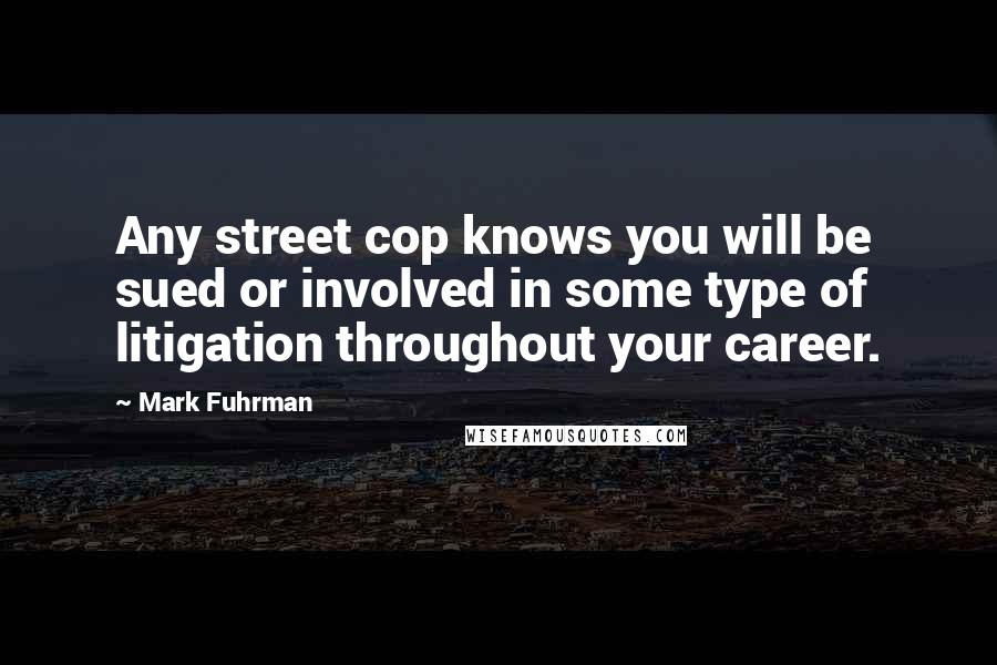 Mark Fuhrman Quotes: Any street cop knows you will be sued or involved in some type of litigation throughout your career.