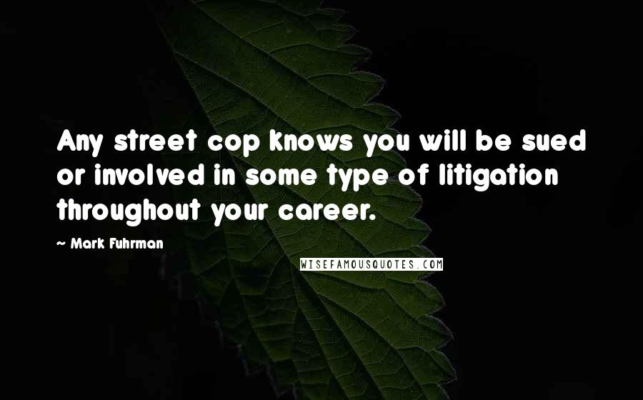 Mark Fuhrman Quotes: Any street cop knows you will be sued or involved in some type of litigation throughout your career.