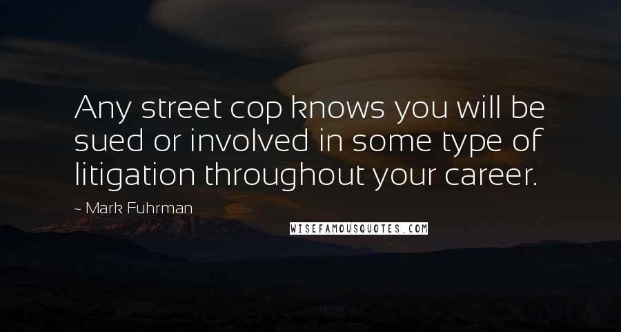 Mark Fuhrman Quotes: Any street cop knows you will be sued or involved in some type of litigation throughout your career.