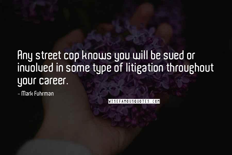 Mark Fuhrman Quotes: Any street cop knows you will be sued or involved in some type of litigation throughout your career.