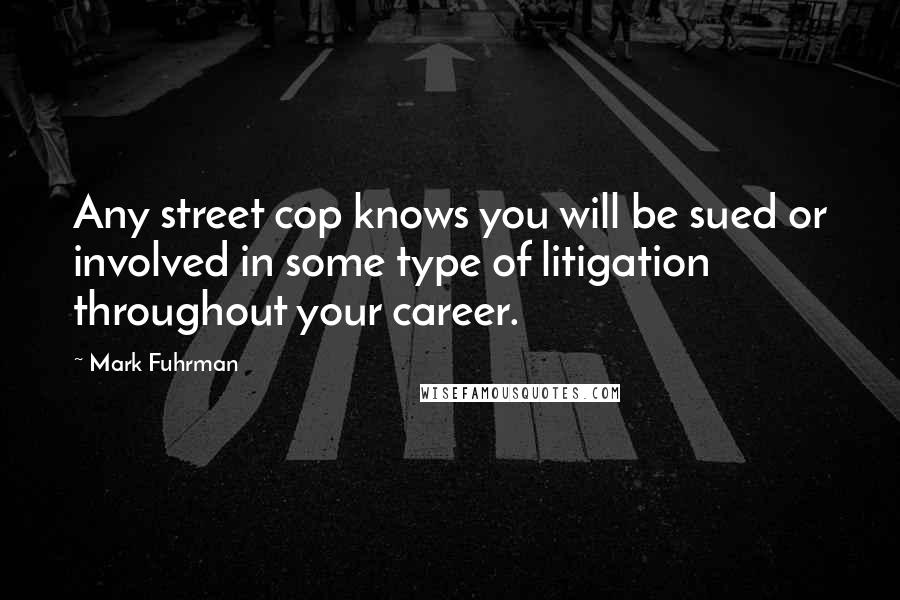 Mark Fuhrman Quotes: Any street cop knows you will be sued or involved in some type of litigation throughout your career.