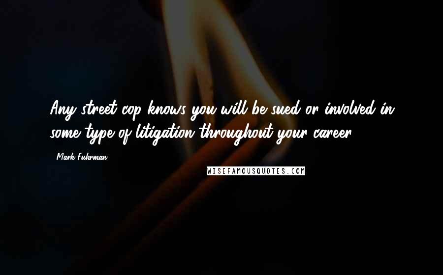 Mark Fuhrman Quotes: Any street cop knows you will be sued or involved in some type of litigation throughout your career.