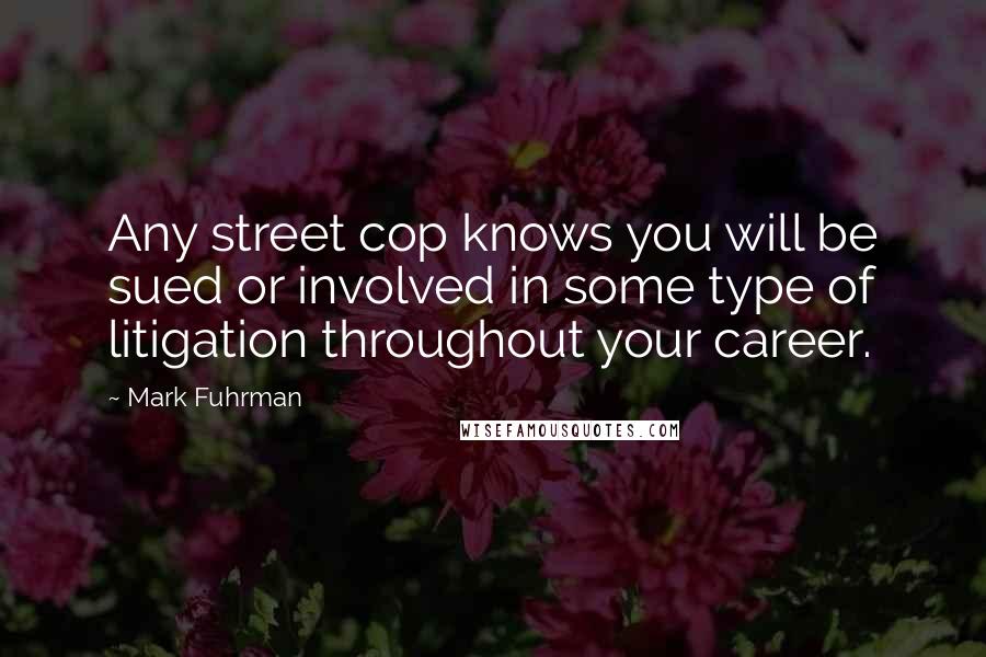 Mark Fuhrman Quotes: Any street cop knows you will be sued or involved in some type of litigation throughout your career.