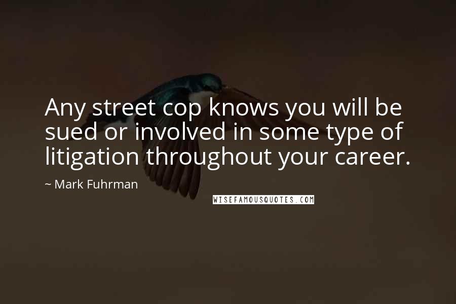 Mark Fuhrman Quotes: Any street cop knows you will be sued or involved in some type of litigation throughout your career.