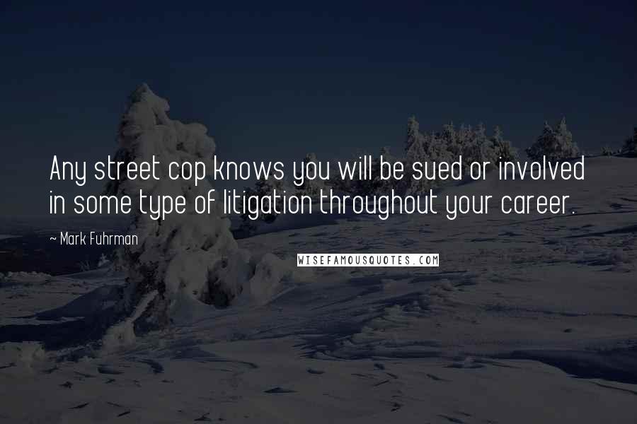 Mark Fuhrman Quotes: Any street cop knows you will be sued or involved in some type of litigation throughout your career.