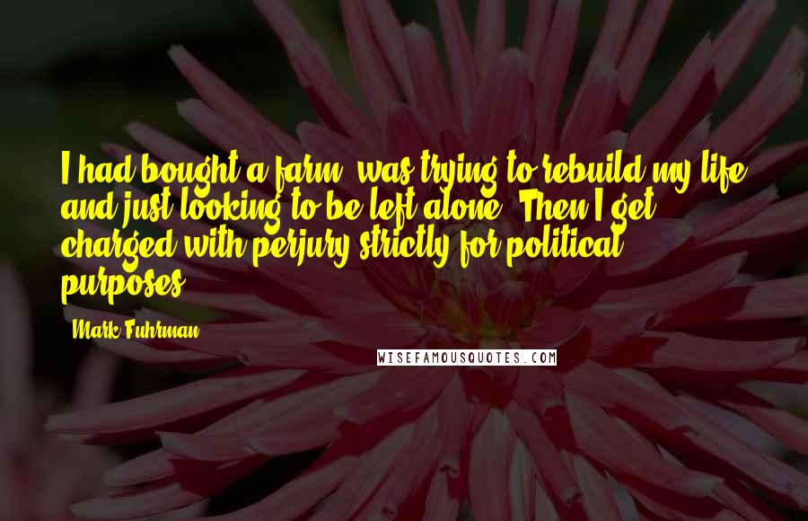 Mark Fuhrman Quotes: I had bought a farm, was trying to rebuild my life and just looking to be left alone. Then I get charged with perjury strictly for political purposes.