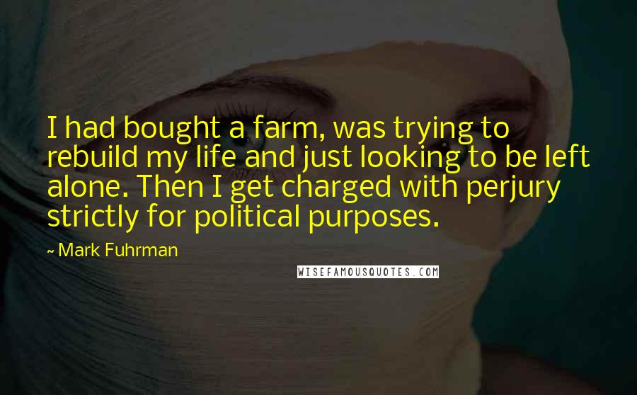 Mark Fuhrman Quotes: I had bought a farm, was trying to rebuild my life and just looking to be left alone. Then I get charged with perjury strictly for political purposes.