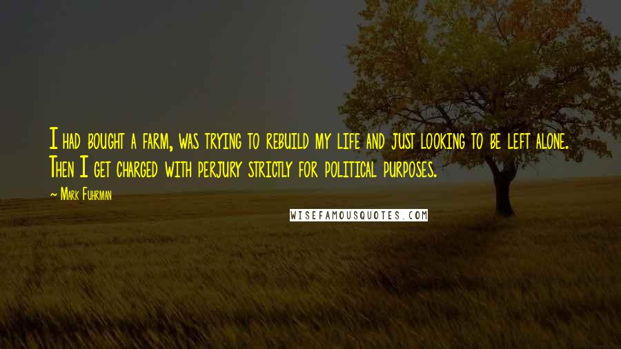 Mark Fuhrman Quotes: I had bought a farm, was trying to rebuild my life and just looking to be left alone. Then I get charged with perjury strictly for political purposes.