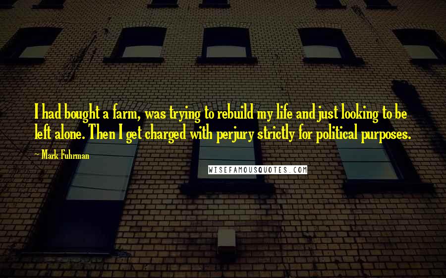 Mark Fuhrman Quotes: I had bought a farm, was trying to rebuild my life and just looking to be left alone. Then I get charged with perjury strictly for political purposes.