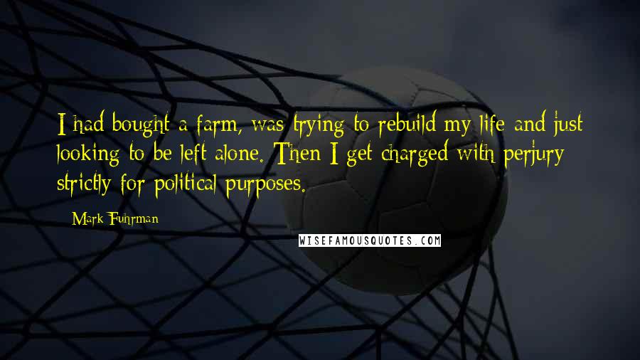 Mark Fuhrman Quotes: I had bought a farm, was trying to rebuild my life and just looking to be left alone. Then I get charged with perjury strictly for political purposes.