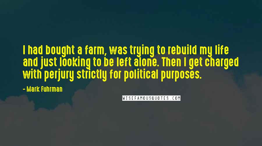 Mark Fuhrman Quotes: I had bought a farm, was trying to rebuild my life and just looking to be left alone. Then I get charged with perjury strictly for political purposes.