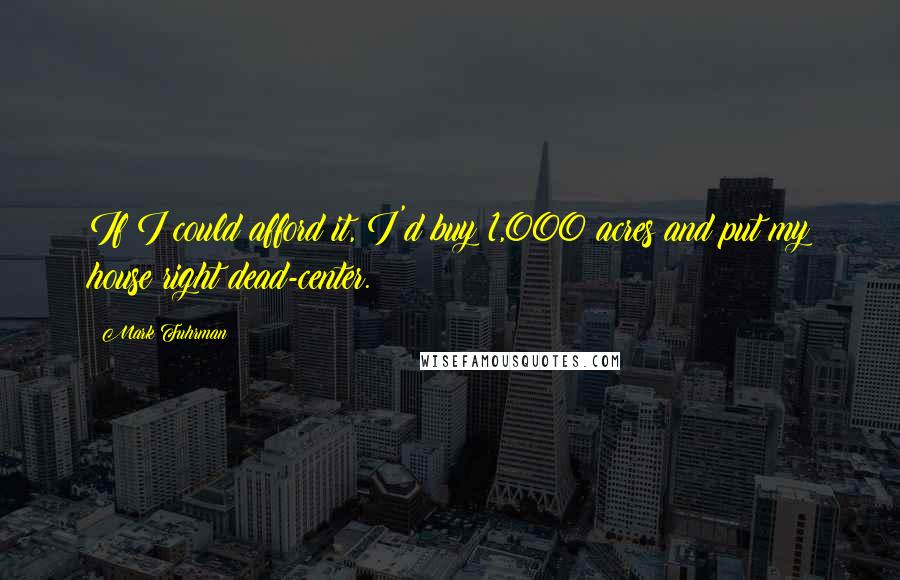 Mark Fuhrman Quotes: If I could afford it, I'd buy 1,000 acres and put my house right dead-center.