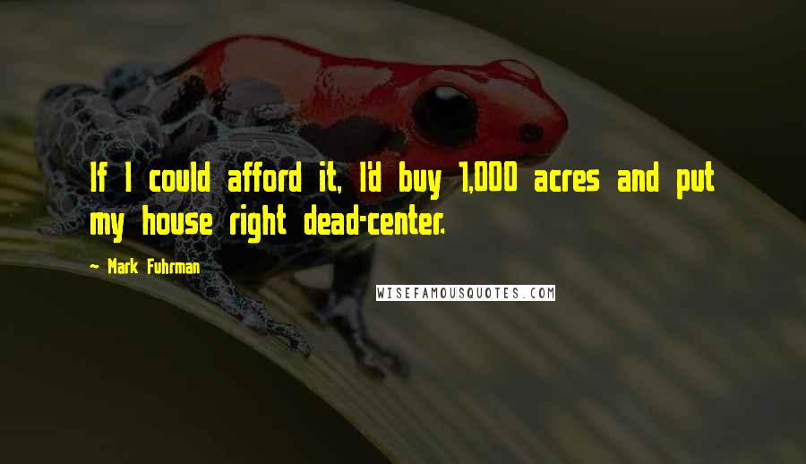 Mark Fuhrman Quotes: If I could afford it, I'd buy 1,000 acres and put my house right dead-center.