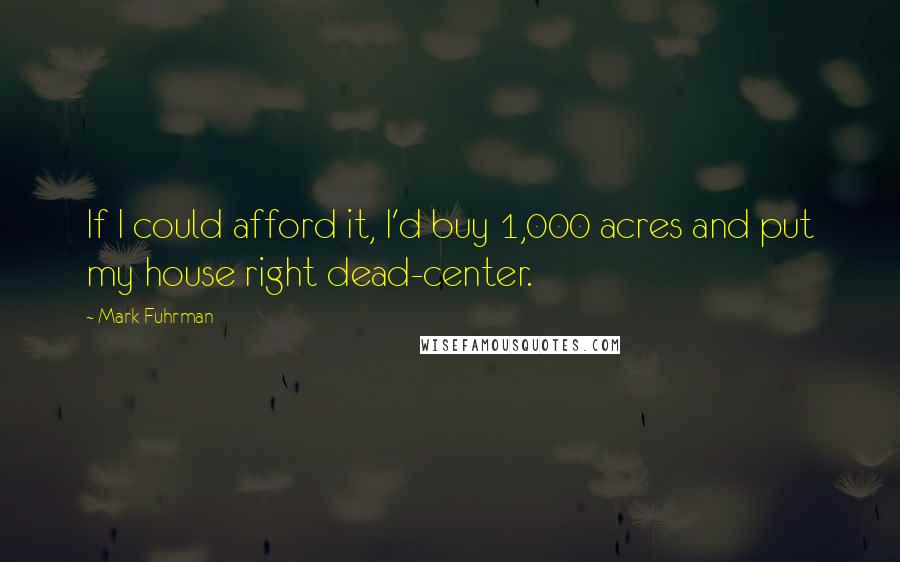 Mark Fuhrman Quotes: If I could afford it, I'd buy 1,000 acres and put my house right dead-center.