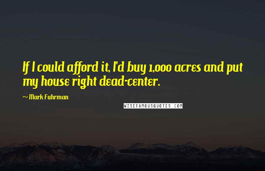 Mark Fuhrman Quotes: If I could afford it, I'd buy 1,000 acres and put my house right dead-center.