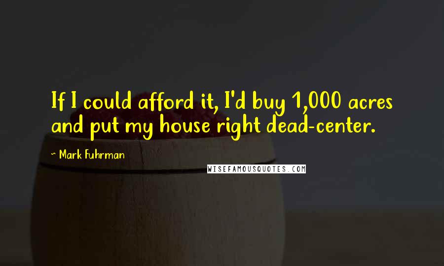 Mark Fuhrman Quotes: If I could afford it, I'd buy 1,000 acres and put my house right dead-center.