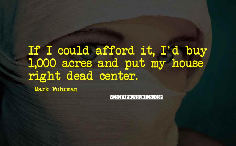 Mark Fuhrman Quotes: If I could afford it, I'd buy 1,000 acres and put my house right dead-center.