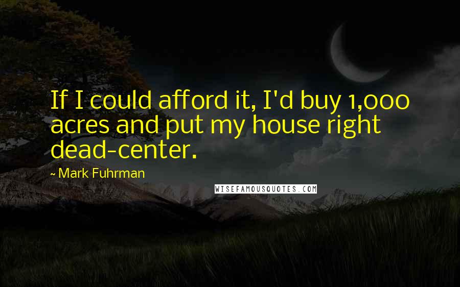 Mark Fuhrman Quotes: If I could afford it, I'd buy 1,000 acres and put my house right dead-center.