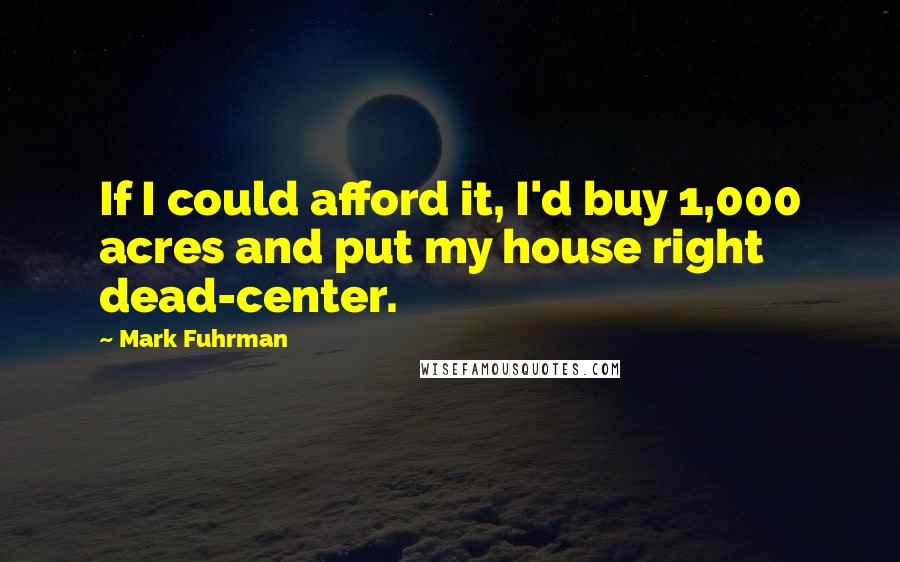 Mark Fuhrman Quotes: If I could afford it, I'd buy 1,000 acres and put my house right dead-center.