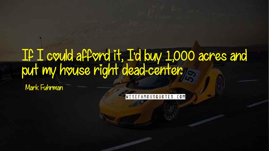 Mark Fuhrman Quotes: If I could afford it, I'd buy 1,000 acres and put my house right dead-center.