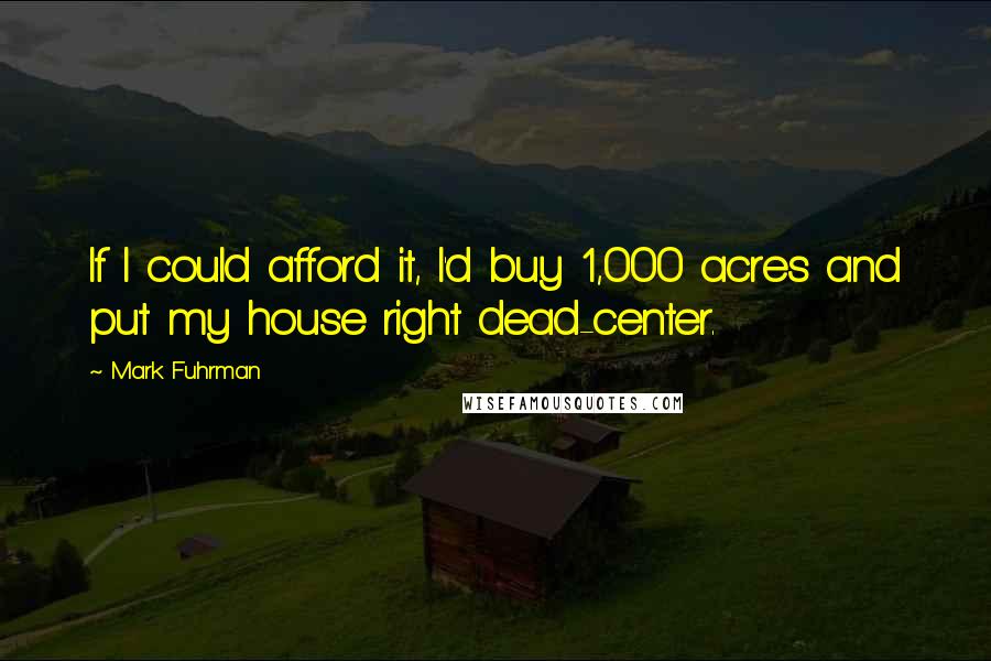 Mark Fuhrman Quotes: If I could afford it, I'd buy 1,000 acres and put my house right dead-center.