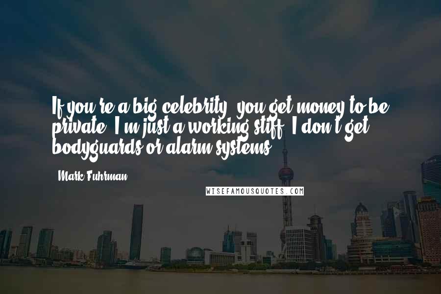 Mark Fuhrman Quotes: If you're a big celebrity, you get money to be private. I'm just a working stiff. I don't get bodyguards or alarm systems.