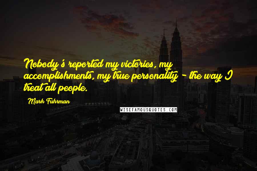 Mark Fuhrman Quotes: Nobody's reported my victories, my accomplishments, my true personality - the way I treat all people.