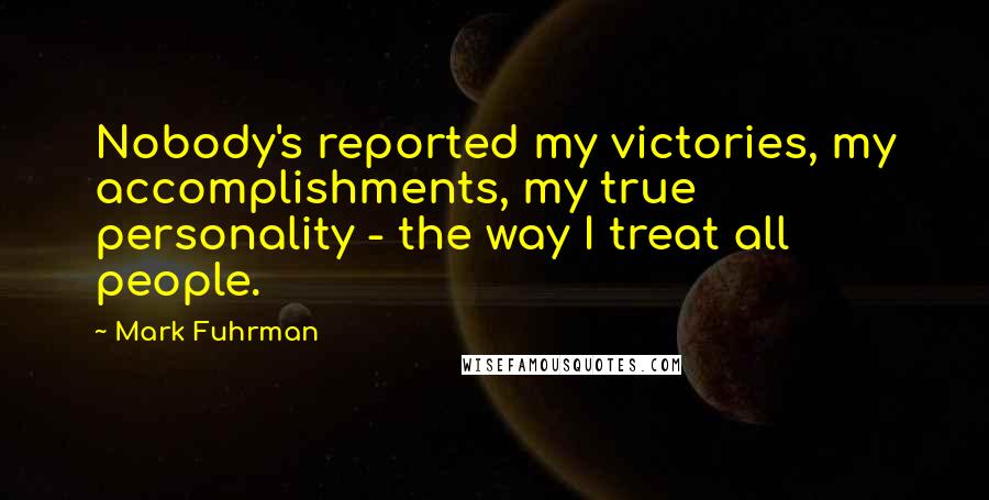 Mark Fuhrman Quotes: Nobody's reported my victories, my accomplishments, my true personality - the way I treat all people.