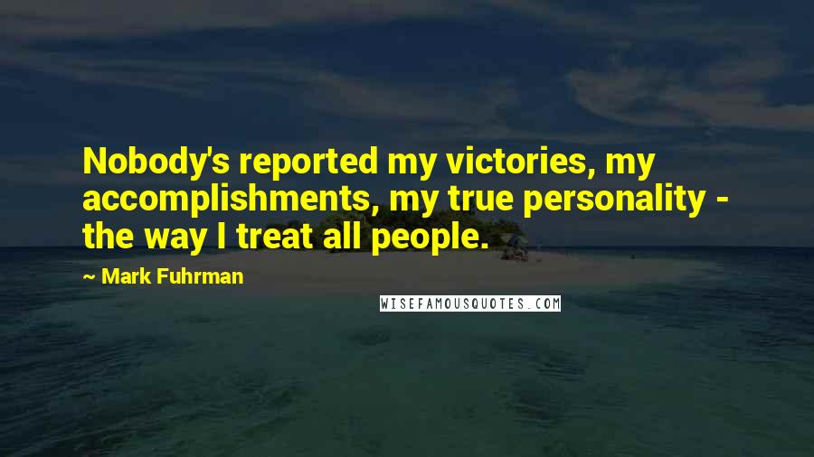 Mark Fuhrman Quotes: Nobody's reported my victories, my accomplishments, my true personality - the way I treat all people.