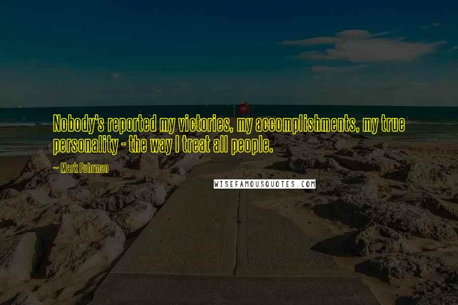 Mark Fuhrman Quotes: Nobody's reported my victories, my accomplishments, my true personality - the way I treat all people.