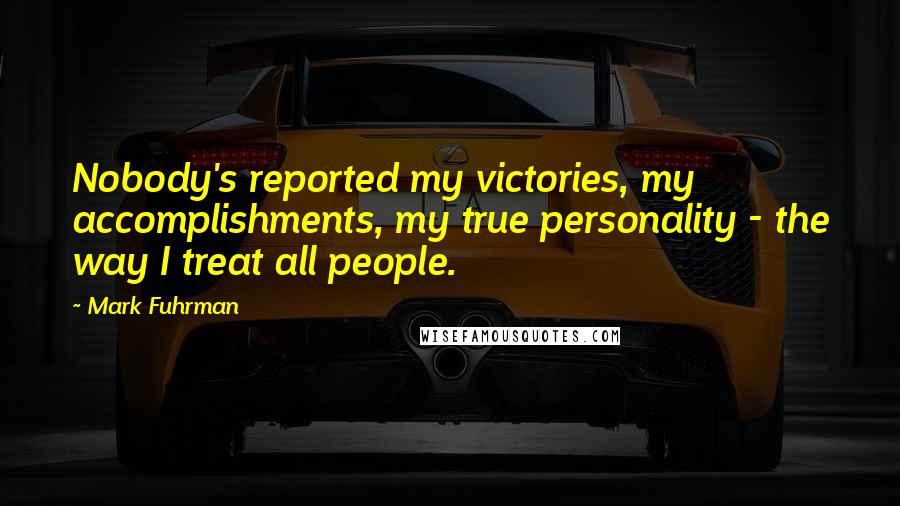 Mark Fuhrman Quotes: Nobody's reported my victories, my accomplishments, my true personality - the way I treat all people.