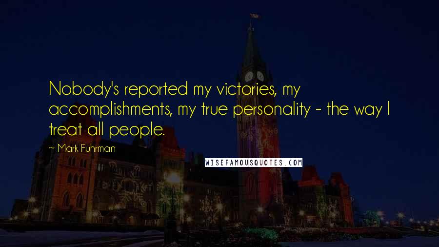 Mark Fuhrman Quotes: Nobody's reported my victories, my accomplishments, my true personality - the way I treat all people.