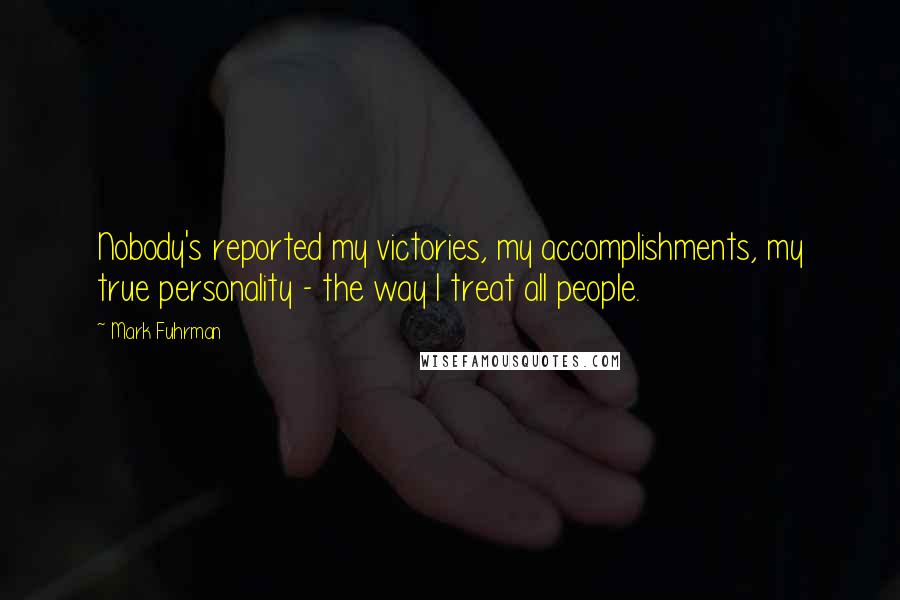 Mark Fuhrman Quotes: Nobody's reported my victories, my accomplishments, my true personality - the way I treat all people.