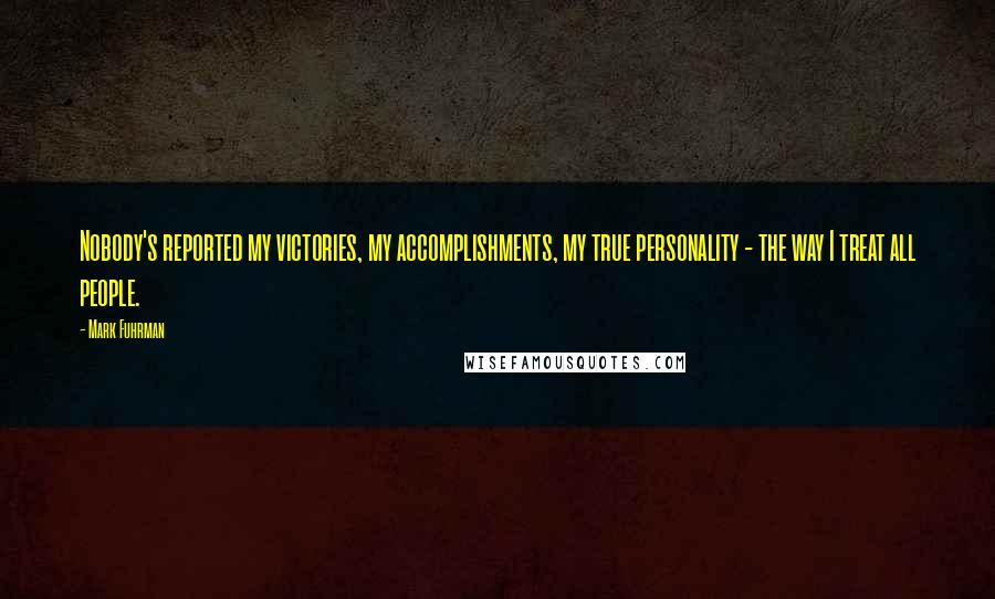 Mark Fuhrman Quotes: Nobody's reported my victories, my accomplishments, my true personality - the way I treat all people.