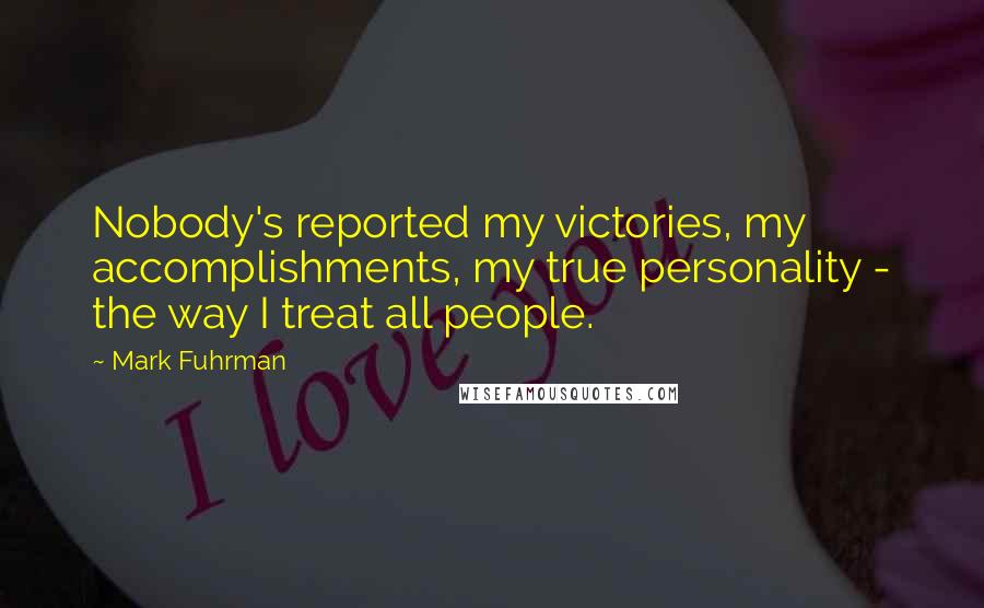 Mark Fuhrman Quotes: Nobody's reported my victories, my accomplishments, my true personality - the way I treat all people.