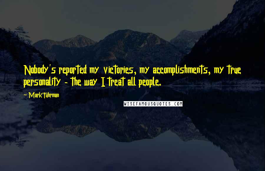 Mark Fuhrman Quotes: Nobody's reported my victories, my accomplishments, my true personality - the way I treat all people.