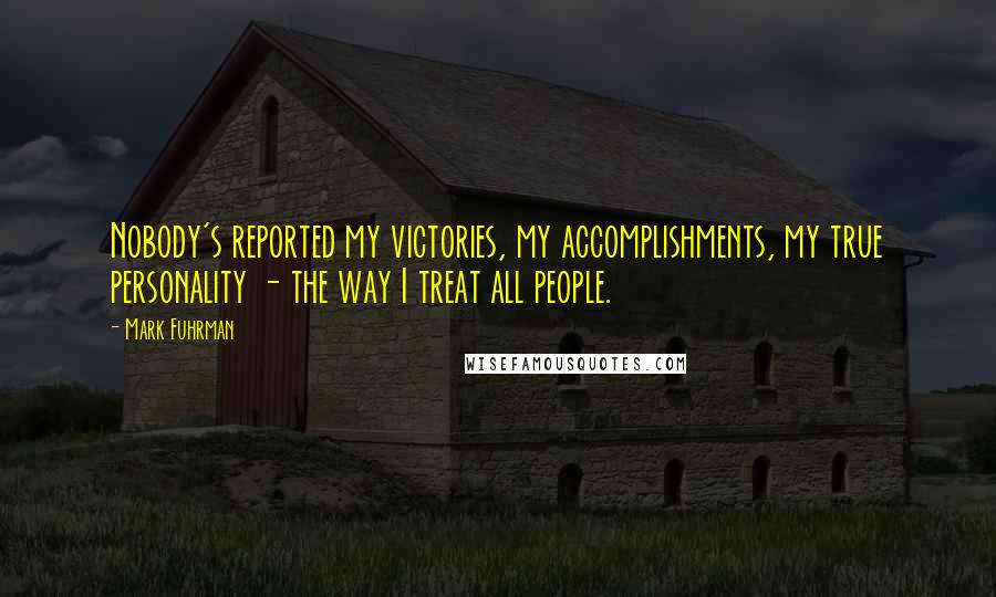 Mark Fuhrman Quotes: Nobody's reported my victories, my accomplishments, my true personality - the way I treat all people.