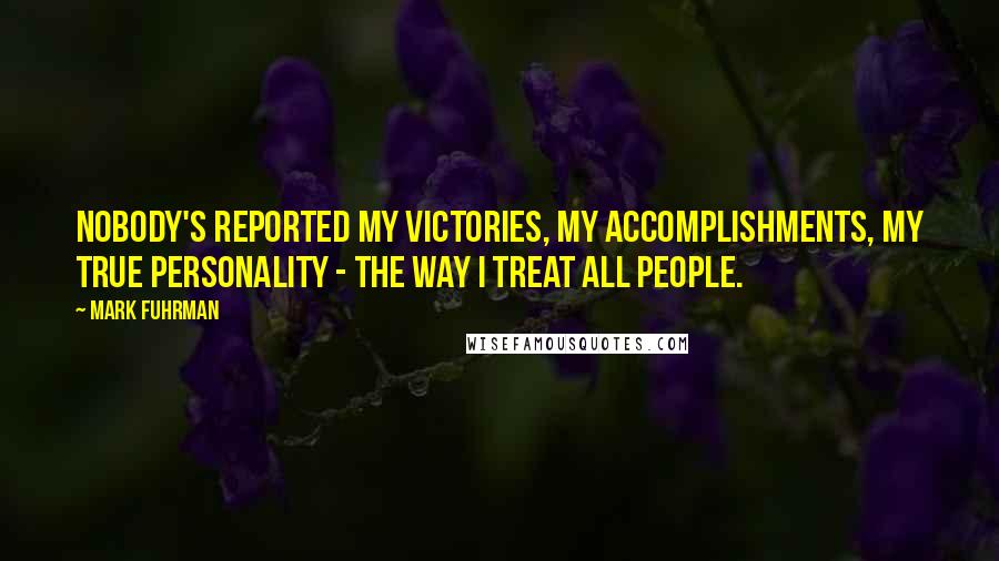 Mark Fuhrman Quotes: Nobody's reported my victories, my accomplishments, my true personality - the way I treat all people.