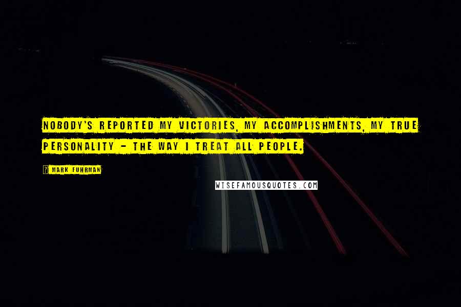 Mark Fuhrman Quotes: Nobody's reported my victories, my accomplishments, my true personality - the way I treat all people.