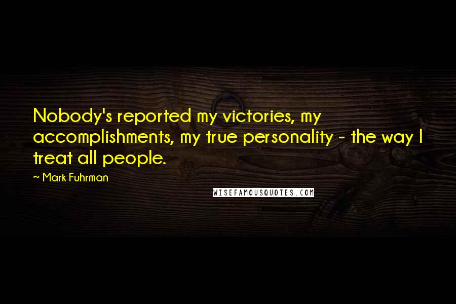 Mark Fuhrman Quotes: Nobody's reported my victories, my accomplishments, my true personality - the way I treat all people.