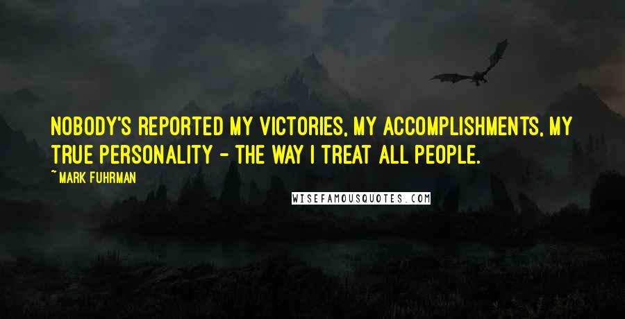 Mark Fuhrman Quotes: Nobody's reported my victories, my accomplishments, my true personality - the way I treat all people.