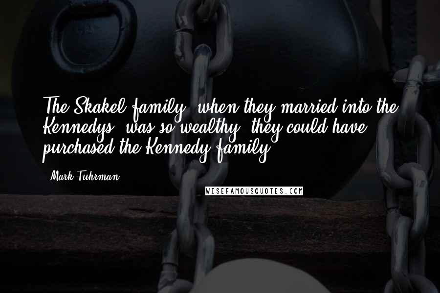 Mark Fuhrman Quotes: The Skakel family, when they married into the Kennedys, was so wealthy, they could have purchased the Kennedy family.