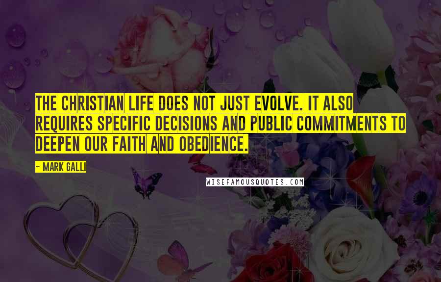 Mark Galli Quotes: The Christian life does not just evolve. It also requires specific decisions and public commitments to deepen our faith and obedience.