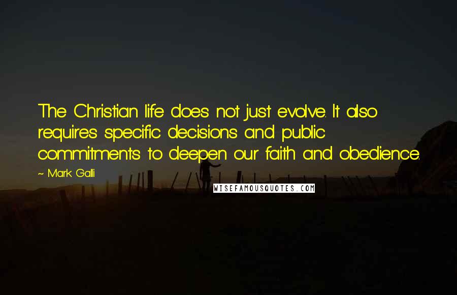 Mark Galli Quotes: The Christian life does not just evolve. It also requires specific decisions and public commitments to deepen our faith and obedience.