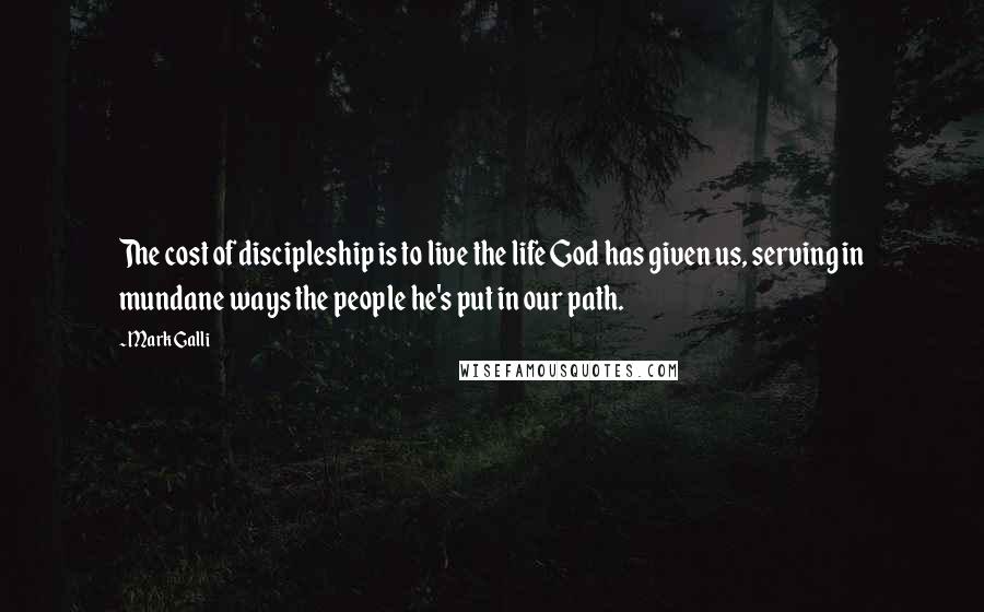 Mark Galli Quotes: The cost of discipleship is to live the life God has given us, serving in mundane ways the people he's put in our path.