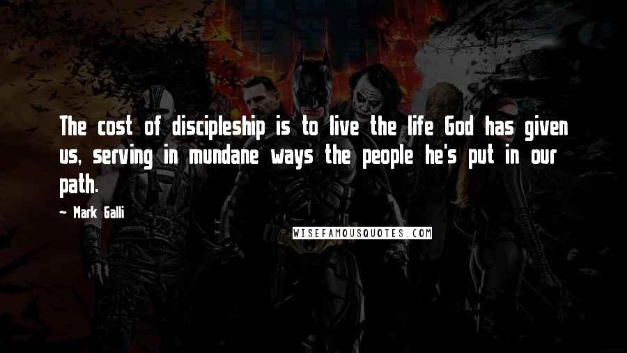 Mark Galli Quotes: The cost of discipleship is to live the life God has given us, serving in mundane ways the people he's put in our path.