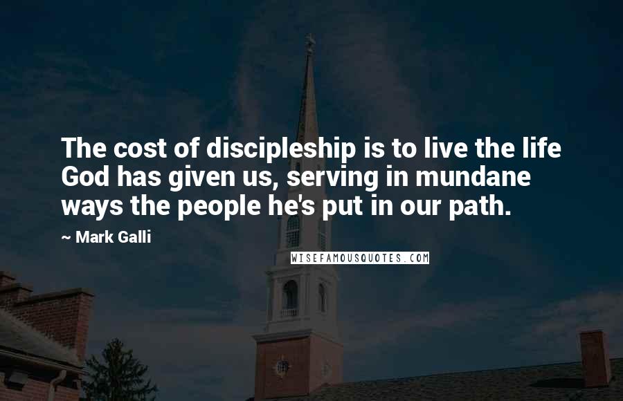 Mark Galli Quotes: The cost of discipleship is to live the life God has given us, serving in mundane ways the people he's put in our path.