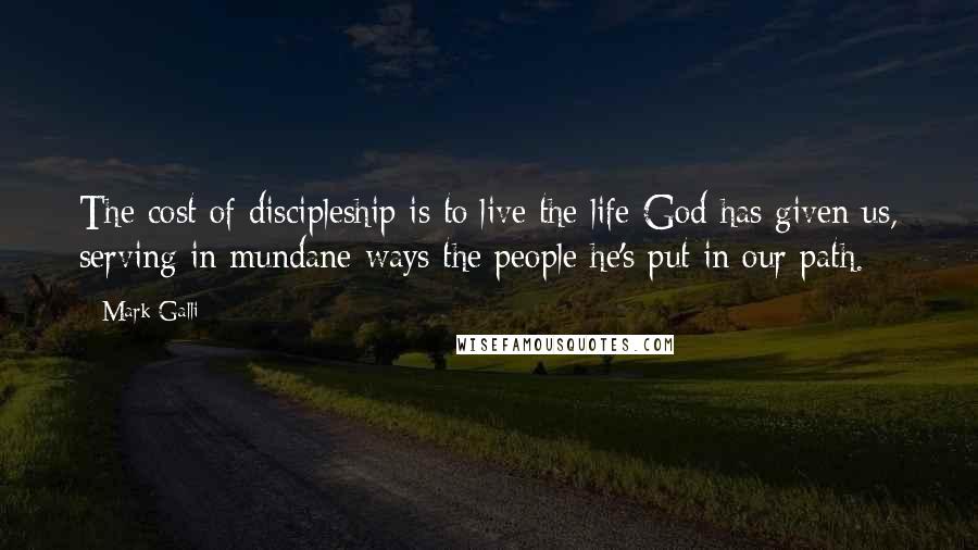 Mark Galli Quotes: The cost of discipleship is to live the life God has given us, serving in mundane ways the people he's put in our path.