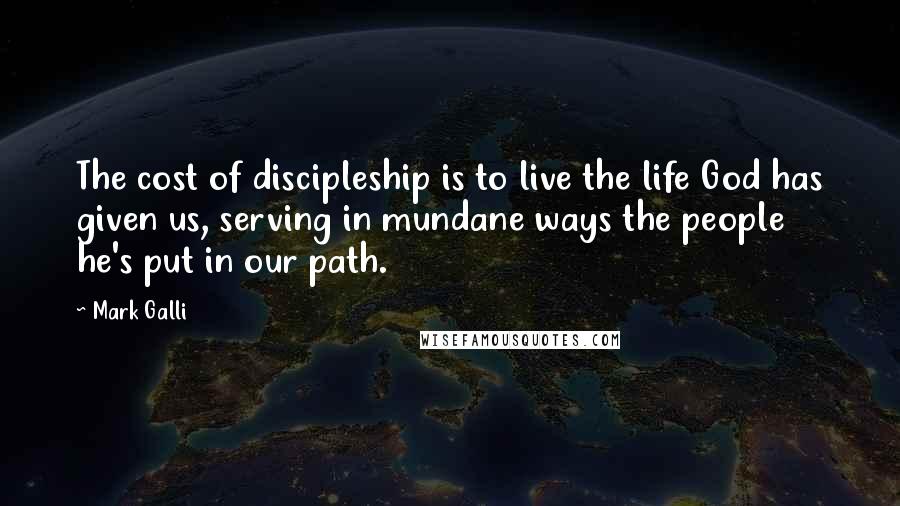 Mark Galli Quotes: The cost of discipleship is to live the life God has given us, serving in mundane ways the people he's put in our path.