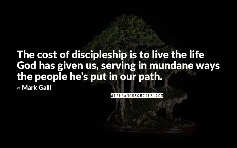 Mark Galli Quotes: The cost of discipleship is to live the life God has given us, serving in mundane ways the people he's put in our path.